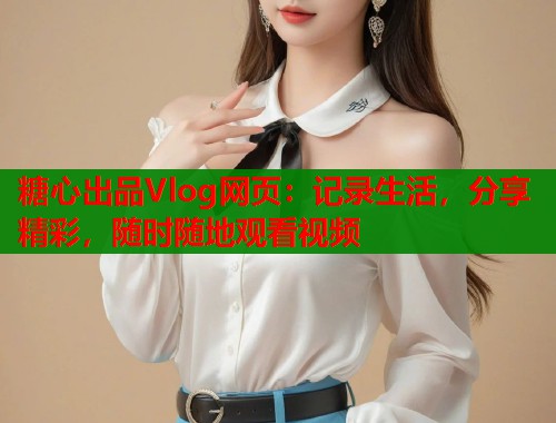 糖心出品Vlog网页：记录生活，分享精彩，随时随地观看视频  第2张