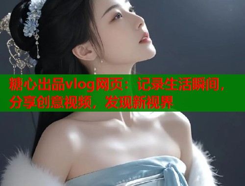 糖心出品vlog网页：记录生活瞬间，分享创意视频，发现新视界  第2张