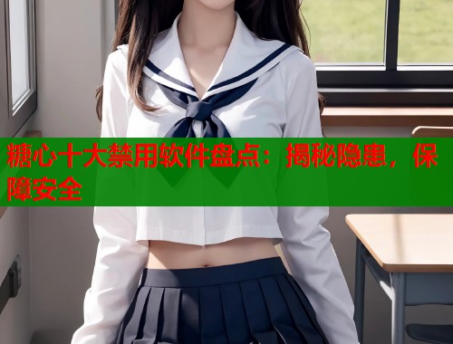 糖心十大禁用软件盘点：揭秘隐患，保障安全