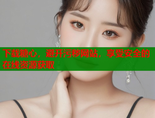 下载糖心，避开污秽网站，享受安全的在线资源获取  第1张