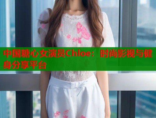 中国糖心女演员Chloe：时尚影视与健身分享平台