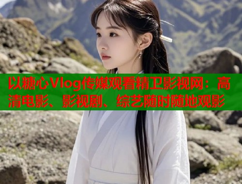 以糖心Vlog传媒观看精卫影视网：高清电影、影视剧、综艺随时随地观影  第2张