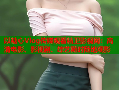以糖心Vlog传媒观看精卫影视网：高清电影、影视剧、综艺随时随地观影  第1张