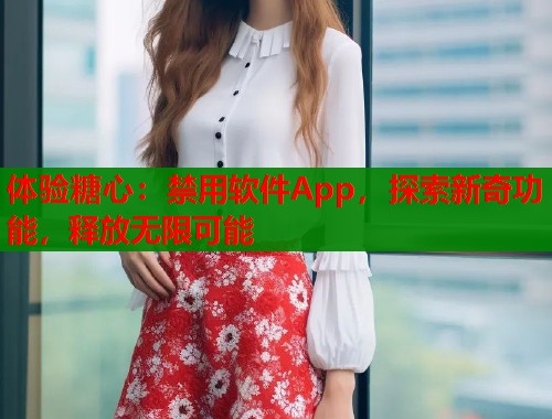 体验糖心：禁用软件App，探索新奇功能，释放无限可能  第1张