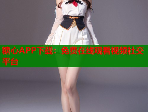 糖心APP下载：免费在线观看视频社交平台  第1张