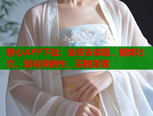 糖心APP下载：免费安卓版，视频社交、短视频创作、实时直播  第2张