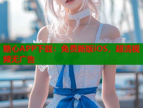 糖心APP下载：免费新版iOS，超清视频无广告  第1张