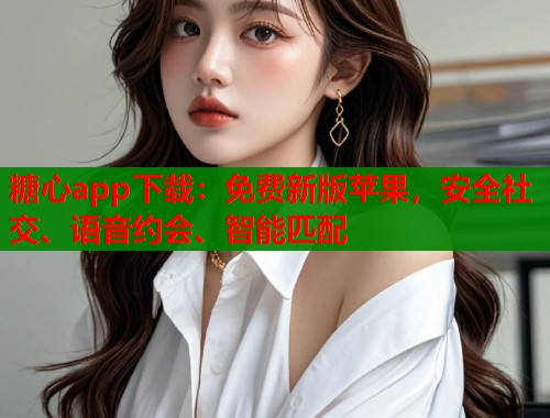 糖心app下载：免费新版苹果，安全社交、语音约会、智能匹配  第1张