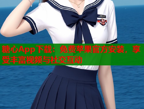 糖心App下载：免费苹果官方安装，享受丰富视频与社交互动  第1张