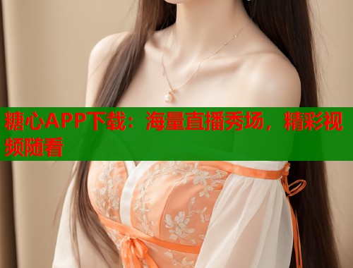 糖心APP下载：海量直播秀场，精彩视频随看  第1张