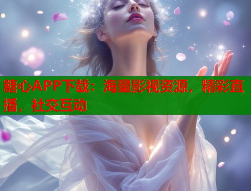 糖心APP下载：海量影视资源，精彩直播，社交互动
