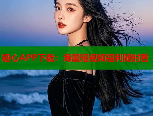 糖心APP下载：海量短视频福利随时看