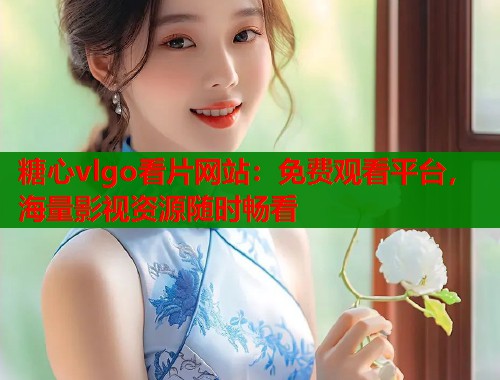 糖心vlgo看片网站：免费观看平台，海量影视资源随时畅看  第1张