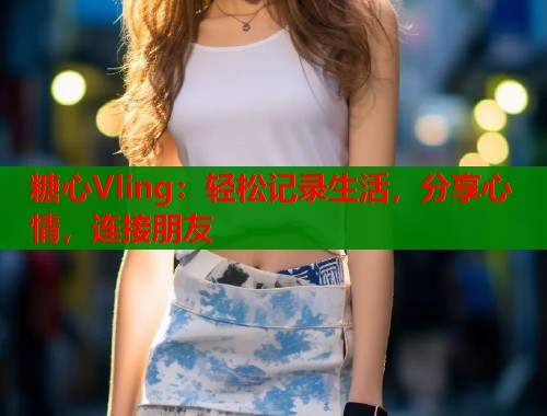 糖心Vling：轻松记录生活，分享心情，连接朋友