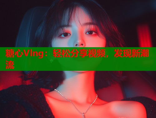 糖心Vlng：轻松分享视频，发现新潮流