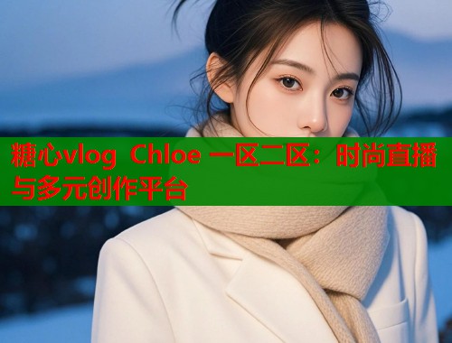 糖心vlog Chloe 一区二区：时尚直播与多元创作平台