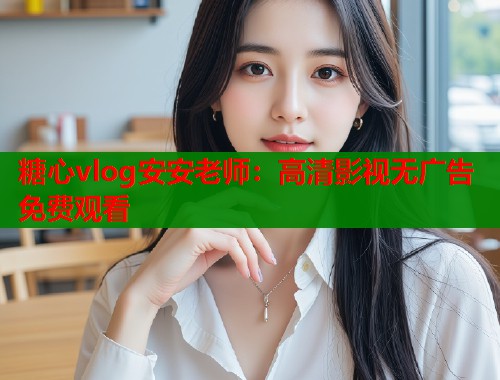 糖心vlog安安老师：高清影视无广告免费观看