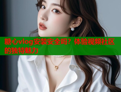 糖心vlog安装安全吗？体验视频社区的独特魅力  第1张
