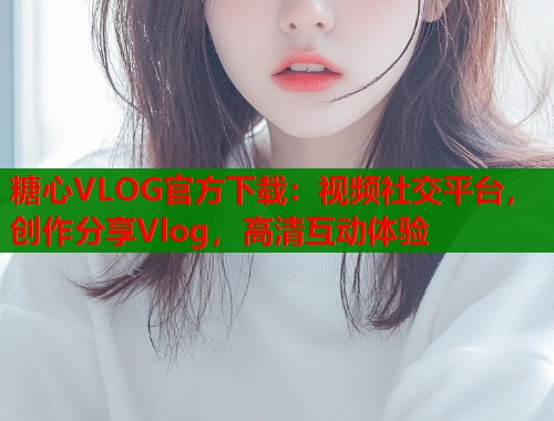 糖心VLOG官方下载：视频社交平台，创作分享Vlog，高清互动体验