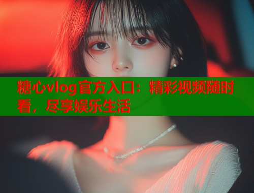 糖心vlog官方入口：精彩视频随时看，尽享娱乐生活