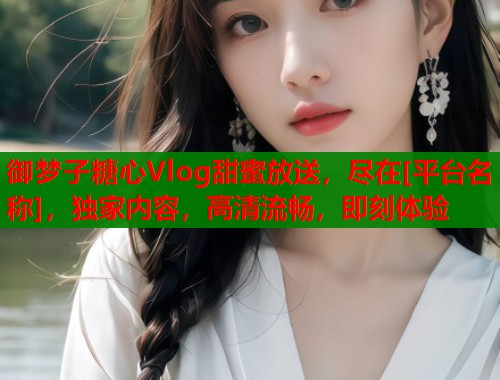 御梦子糖心Vlog甜蜜放送，尽在[平台名称]，独家内容，高清流畅，即刻体验  第1张