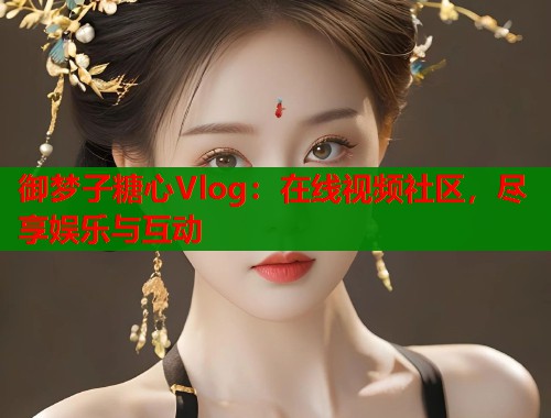 御梦子糖心Vlog：在线视频社区，尽享娱乐与互动  第1张