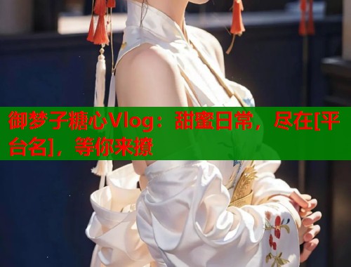 御梦子糖心Vlog：甜蜜日常，尽在[平台名]，等你来撩  第2张