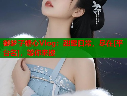 御梦子糖心Vlog：甜蜜日常，尽在[平台名]，等你来撩  第1张