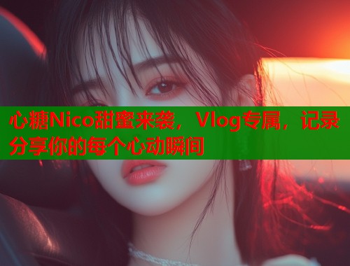 心糖Nico甜蜜来袭，Vlog专属，记录分享你的每个心动瞬间