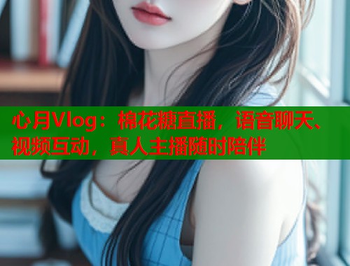 心月Vlog：棉花糖直播，语音聊天、视频互动，真人主播随时陪伴  第1张