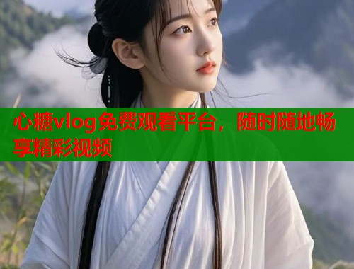 心糖vlog免费观看平台，随时随地畅享精彩视频  第1张