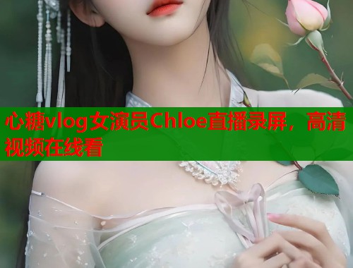 心糖vlog女演员Chloe直播录屏，高清视频在线看