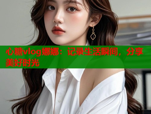 心糖vlog娜娜：记录生活瞬间，分享美好时光  第2张