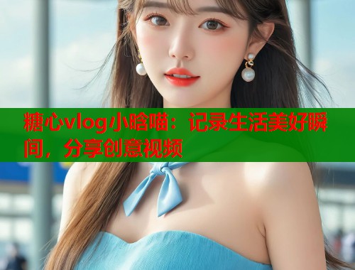 糖心vlog小晗喵：记录生活美好瞬间，分享创意视频  第2张