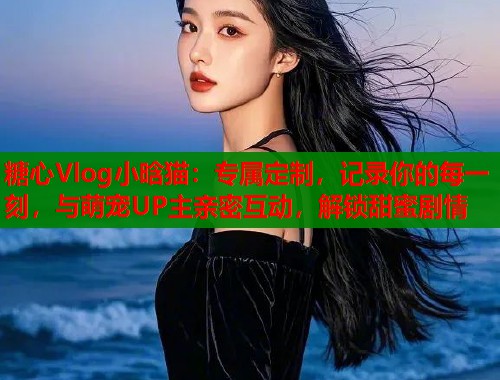 糖心Vlog小晗猫：专属定制，记录你的每一刻，与萌宠UP主亲密互动，解锁甜蜜剧情