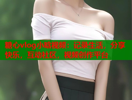 糖心vlog小晗视频：记录生活，分享快乐，互动社区，视频创作平台  第1张