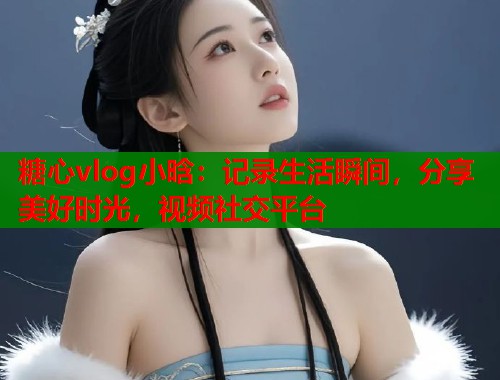 糖心vlog小晗：记录生活瞬间，分享美好时光，视频社交平台  第1张