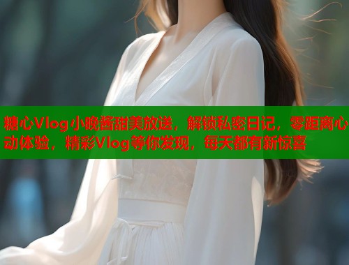糖心Vlog小晚酱甜美放送，解锁私密日记，零距离心动体验，精彩Vlog等你发现，每天都有新惊喜