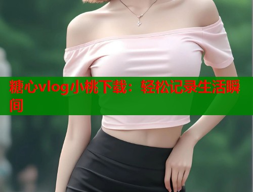 糖心vlog小桃下载：轻松记录生活瞬间  第2张
