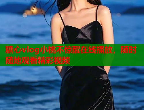 糖心vlog小桃不惊醒在线播放，随时随地观看精彩视频  第1张