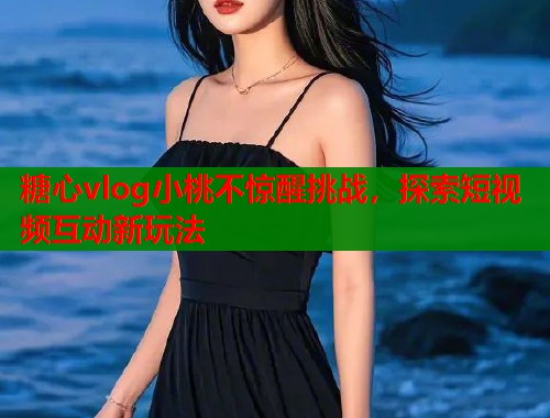 糖心vlog小桃不惊醒挑战，探索短视频互动新玩法