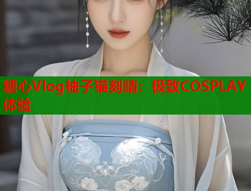 糖心Vlog柚子猫刻晴：极致COSPLAY体验  第1张
