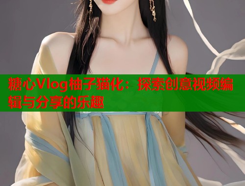 糖心Vlog柚子猫化：探索创意视频编辑与分享的乐趣  第2张