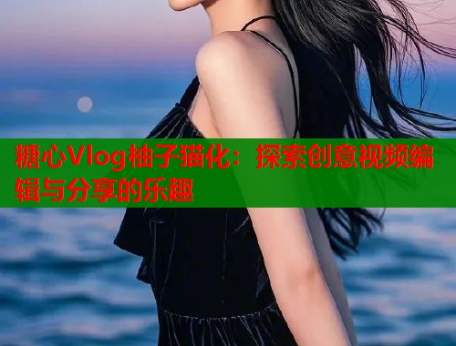 糖心Vlog柚子猫化：探索创意视频编辑与分享的乐趣  第1张