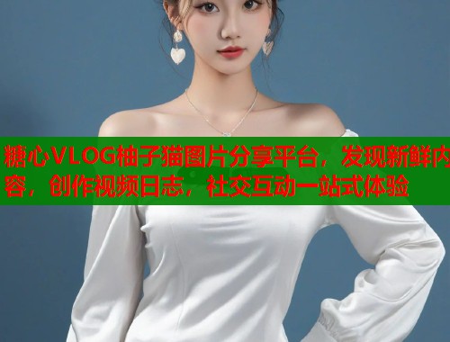 糖心VLOG柚子猫图片分享平台，发现新鲜内容，创作视频日志，社交互动一站式体验  第1张