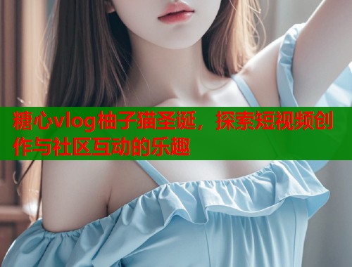 糖心vlog柚子猫圣诞，探索短视频创作与社区互动的乐趣