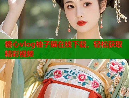 糖心vlog柚子猫在线下载，轻松获取精彩视频