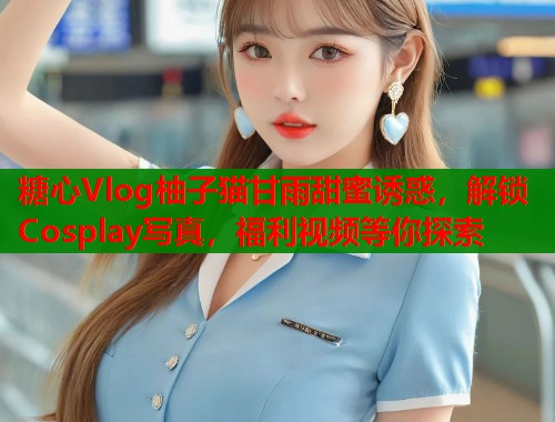 糖心Vlog柚子猫甘雨甜蜜诱惑，解锁Cosplay写真，福利视频等你探索  第1张