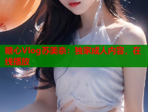 糖心Vlog苏美奈：独家成人内容，在线播放  第1张