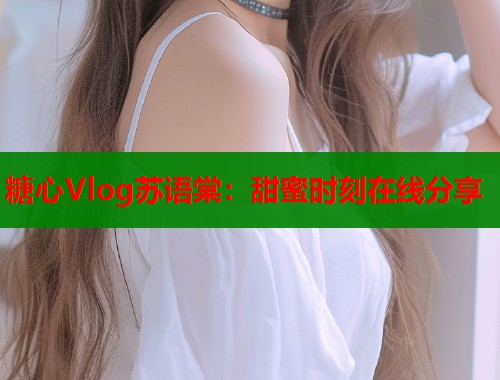 糖心Vlog苏语棠：甜蜜时刻在线分享